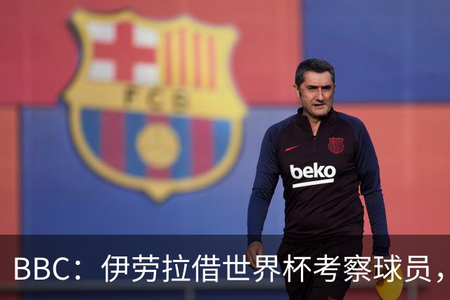 BBC：伊劳拉借世界杯考察球员，维尔茨、伊萨克发挥出色利好红军